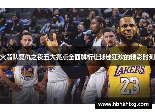 火箭队复仇之夜五大亮点全面解析让球迷狂欢的精彩时刻 火箭队复仇之夜五大亮点全面解析让球迷狂欢的精彩时刻