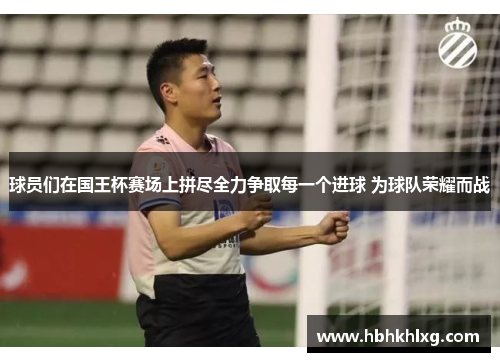 球员们在国王杯赛场上拼尽全力争取每一个进球 为球队荣耀而战