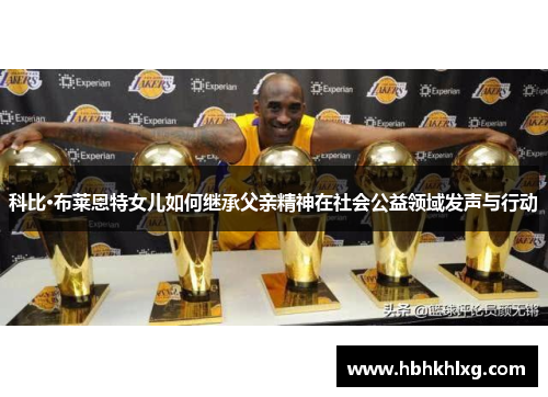 科比·布莱恩特女儿如何继承父亲精神在社会公益领域发声与行动 科比·布莱恩特女儿如何继承父亲精神在社会公益领域发声与行动