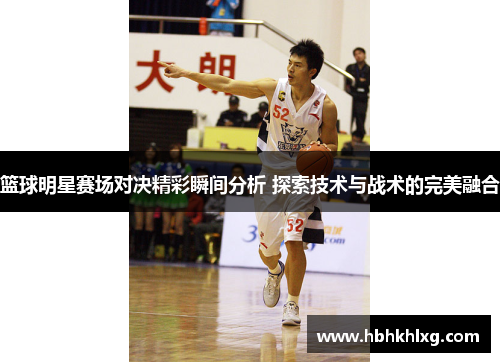篮球明星赛场对决精彩瞬间分析 探索技术与战术的完美融合 篮球明星赛场对决精彩瞬间分析 探索技术与战术的完美融合