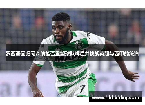 罗西基回归阿森纳能否重塑球队辉煌并挑战英超与西甲的统治 罗西基回归阿森纳能否重塑球队辉煌并挑战英超与西甲的统治