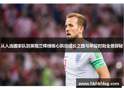 从入选国家队到英格兰锋线核心凯恩成长之路与荣耀时刻全景探秘 从入选国家队到英格兰锋线核心凯恩成长之路与荣耀时刻全景探秘