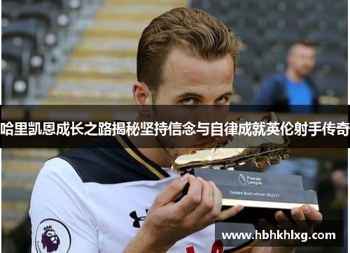 哈里凯恩成长之路揭秘坚持信念与自律成就英伦射手传奇 哈里凯恩成长之路揭秘坚持信念与自律成就英伦射手传奇