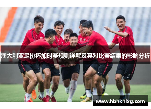 澳大利亚足协杯加时赛规则详解及其对比赛结果的影响分析 澳大利亚足协杯加时赛规则详解及其对比赛结果的影响分析