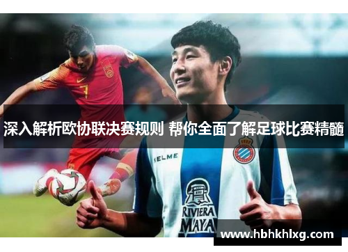 深入解析欧协联决赛规则 帮你全面了解足球比赛精髓