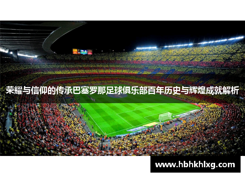 荣耀与信仰的传承巴塞罗那足球俱乐部百年历史与辉煌成就解析