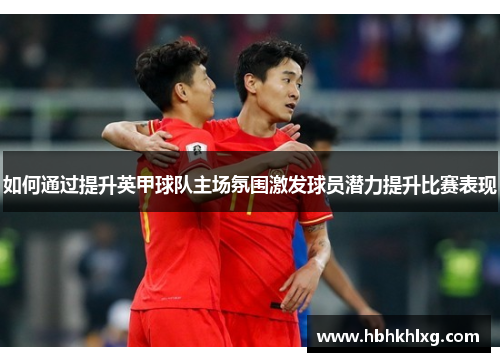 如何通过提升英甲球队主场氛围激发球员潜力提升比赛表现