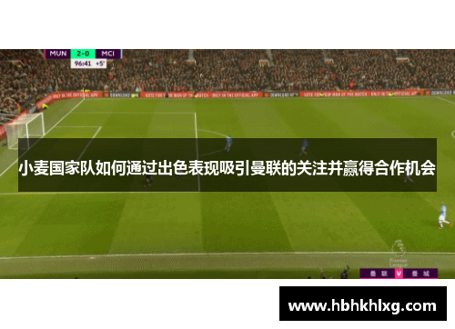 小麦国家队如何通过出色表现吸引曼联的关注并赢得合作机会